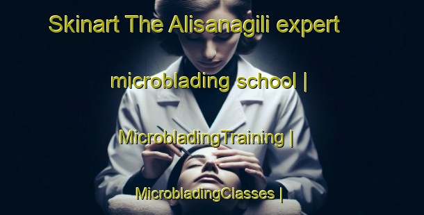 Skinart The Alisanagili expert microblading school | MicrobladingTraining | MicrobladingClasses | SkinartTraining-Turkey